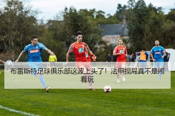 布雷斯特足球俱乐部这波上头了！法甲搅局真不是闹着玩