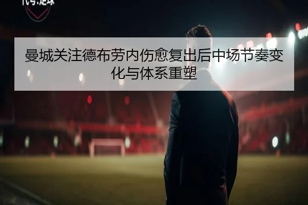 曼城关注德布劳内伤愈复出后中场节奏变化与体系重塑