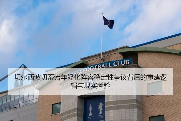 切尔西波切蒂诺年轻化阵容稳定性争议背后的重建逻辑与现实考验