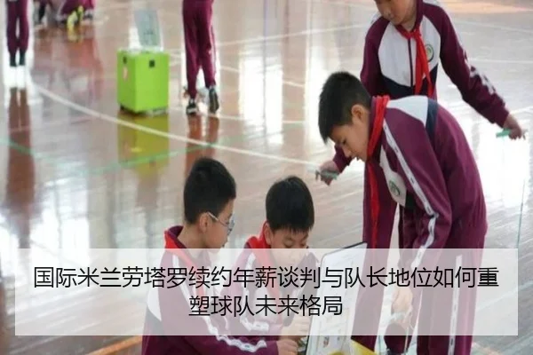 国际米兰劳塔罗续约年薪谈判与队长地位如何重塑球队未来格局