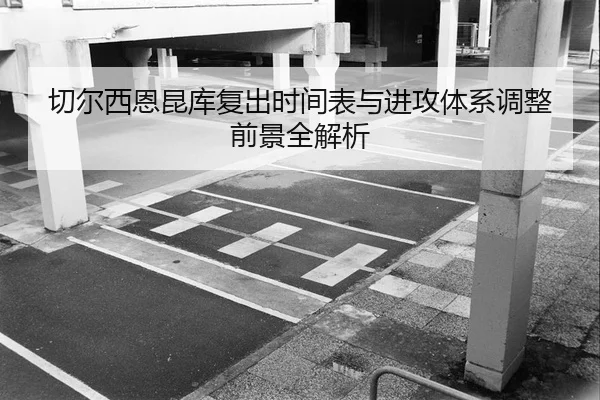 切尔西恩昆库复出时间表与进攻体系调整前景全解析
