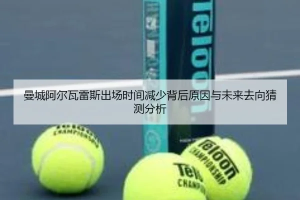 曼城阿尔瓦雷斯出场时间减少背后原因与未来去向猜测分析
