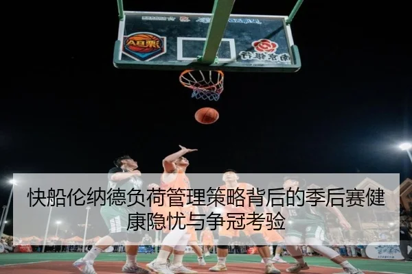 快船伦纳德负荷管理策略背后的季后赛健康隐忧与争冠考验