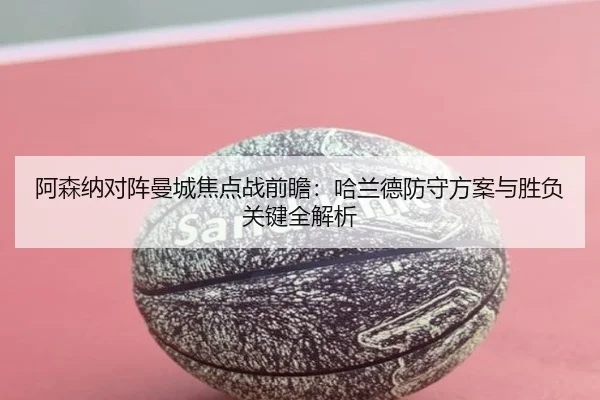 阿森纳对阵曼城焦点战前瞻：哈兰德防守方案与胜负关键全解析