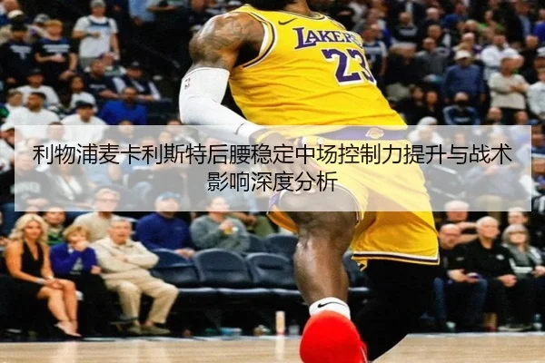 利物浦麦卡利斯特后腰稳定中场控制力提升与战术影响深度分析
