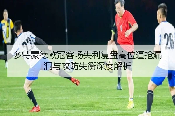 多特蒙德欧冠客场失利复盘高位逼抢漏洞与攻防失衡深度解析