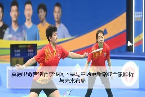 莫德里奇告别赛季传闻下皇马中场更新路线全景解析与未来布局