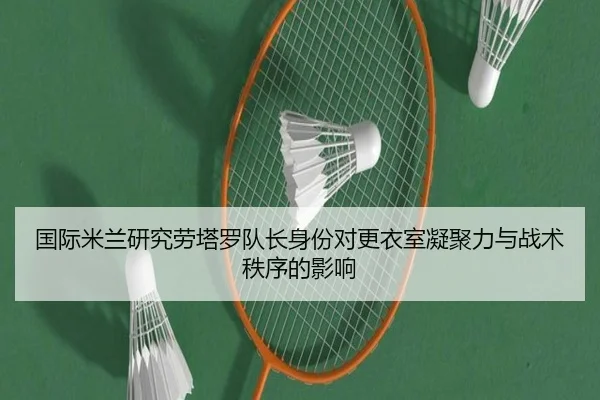 国际米兰研究劳塔罗队长身份对更衣室凝聚力与战术秩序的影响