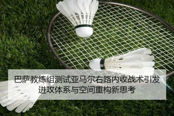 巴萨教练组测试亚马尔右路内收战术引发进攻体系与空间重构新思考