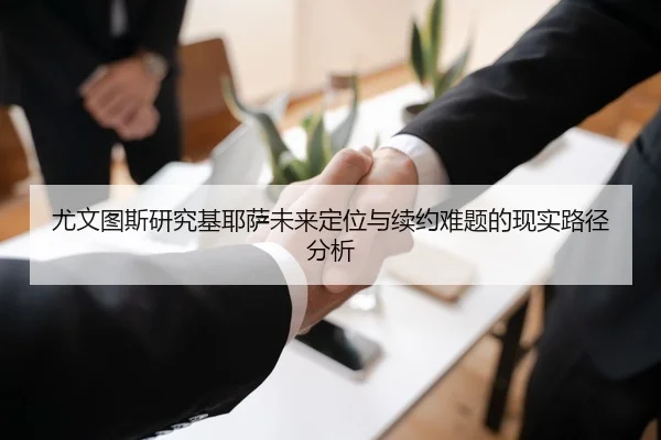 尤文图斯研究基耶萨未来定位与续约难题的现实路径分析
