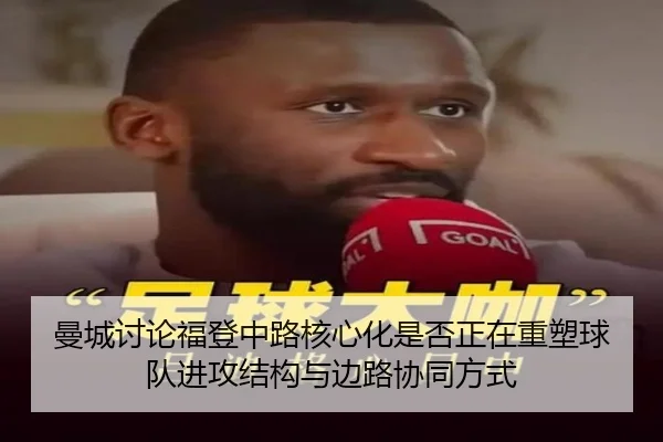曼城讨论福登中路核心化是否正在重塑球队进攻结构与边路协同方式