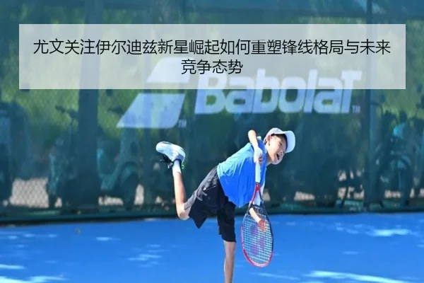 尤文关注伊尔迪兹新星崛起如何重塑锋线格局与未来竞争态势