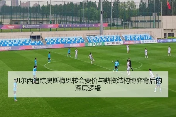 切尔西追踪奥斯梅恩转会要价与薪资结构博弈背后的深层逻辑