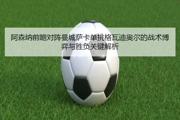 阿森纳前瞻对阵曼城萨卡单挑格瓦迪奥尔的战术博弈与胜负关键解析