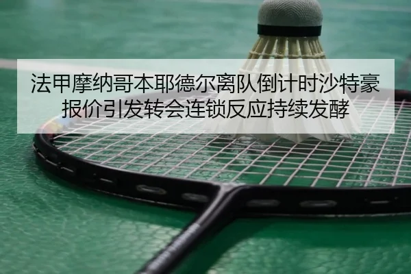 法甲摩纳哥本耶德尔离队倒计时沙特豪报价引发转会连锁反应持续发酵