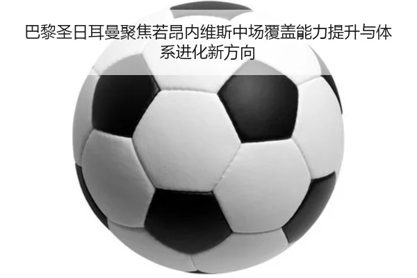 巴黎圣日耳曼聚焦若昂内维斯中场覆盖能力提升与体系进化新方向