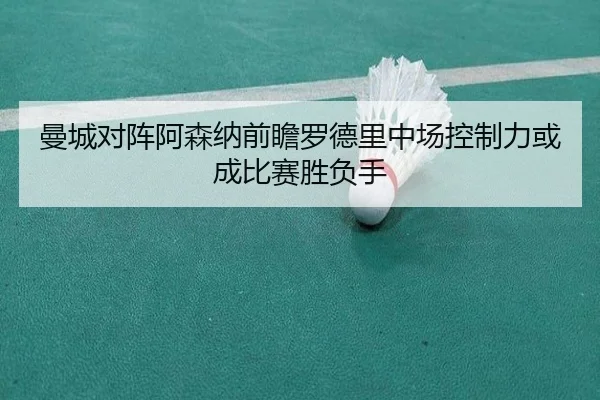 曼城对阵阿森纳前瞻罗德里中场控制力或成比赛胜负手