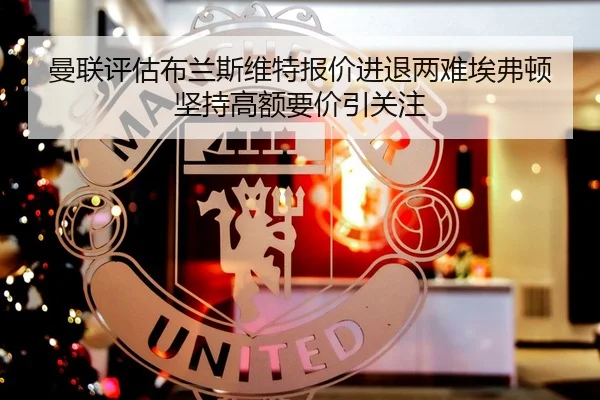 曼联评估布兰斯维特报价进退两难埃弗顿坚持高额要价引关注