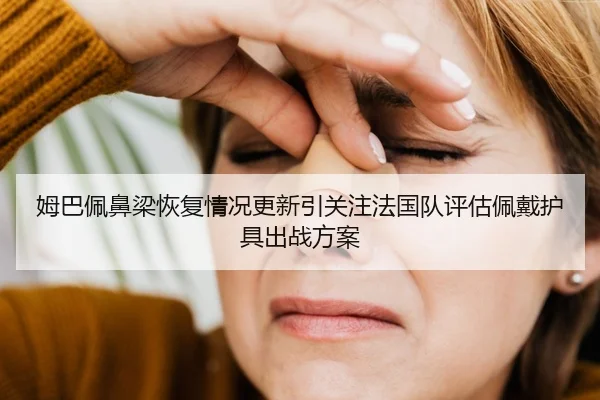 姆巴佩鼻梁恢复情况更新引关注法国队评估佩戴护具出战方案