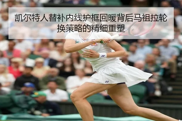 凯尔特人替补内线护框回暖背后马祖拉轮换策略的精细重塑