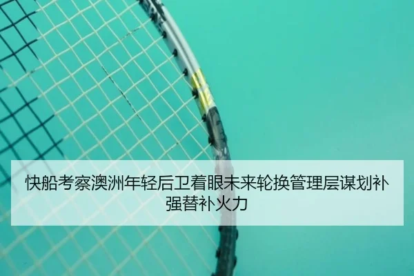 快船考察澳洲年轻后卫着眼未来轮换管理层谋划补强替补火力